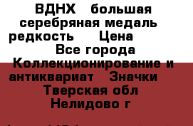 1.1) ВДНХ - большая серебряная медаль ( редкость ) › Цена ­ 6 500 - Все города Коллекционирование и антиквариат » Значки   . Тверская обл.,Нелидово г.